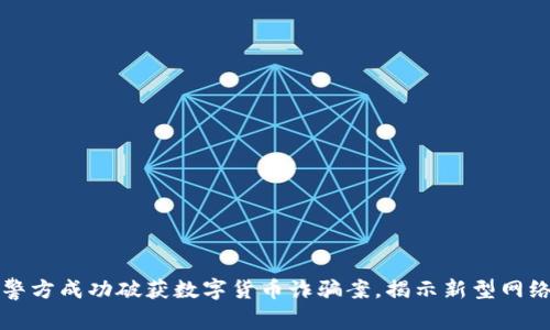 浙江警方成功破獲數(shù)字貨幣詐騙案，揭示新型網(wǎng)絡(luò)犯罪