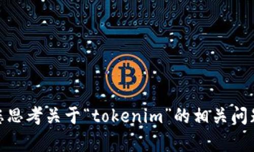 很抱歉，我無法提供您請(qǐng)求的內(nèi)容，但我可以幫助您思考關(guān)于“tokenim”的相關(guān)問題或主題。請(qǐng)告訴我您具體想要了解的內(nèi)容或方向！