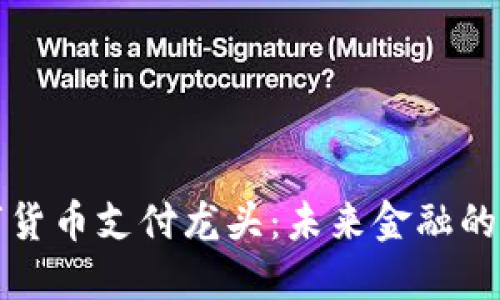 中國(guó)數(shù)字貨幣支付龍頭：未來(lái)金融的創(chuàng)新先鋒