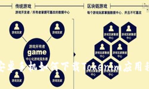 : 安卓手機如何下載Tokenim應(yīng)用程序