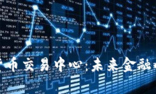 全球數(shù)字貨幣交易中心：未來金融的前沿陣地